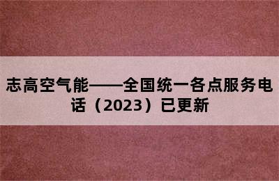 志高空气能——全国统一各点服务电话（2023）已更新