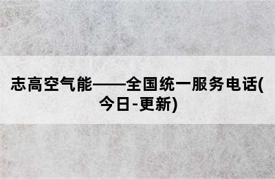 志高空气能——全国统一服务电话(今日-更新)