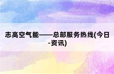 志高空气能——总部服务热线(今日-资讯)