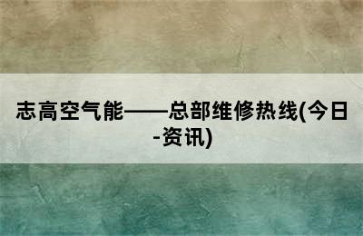 志高空气能——总部维修热线(今日-资讯)