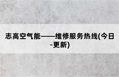 志高空气能——维修服务热线(今日-更新)