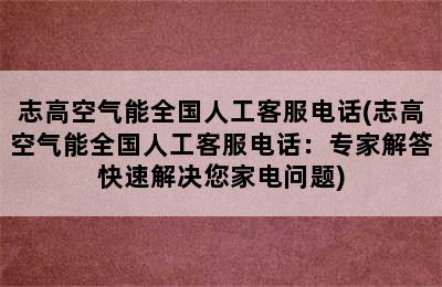 志高空气能全国人工客服电话(志高空气能全国人工客服电话：专家解答快速解决您家电问题)