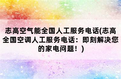 志高空气能全国人工服务电话(志高全国空调人工服务电话：即刻解决您的家电问题！)