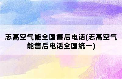 志高空气能全国售后电话(志高空气能售后电话全国统一)