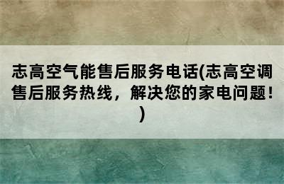 志高空气能售后服务电话(志高空调售后服务热线，解决您的家电问题！)