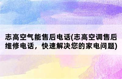 志高空气能售后电话(志高空调售后维修电话，快速解决您的家电问题)