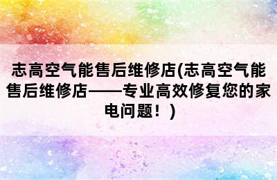 志高空气能售后维修店(志高空气能售后维修店——专业高效修复您的家电问题！)