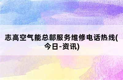 志高空气能总部服务维修电话热线(今日-资讯)