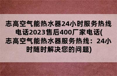 志高空气能热水器24小时服务热线电话2023售后400厂家电话(志高空气能热水器服务热线：24小时随时解决您的问题)