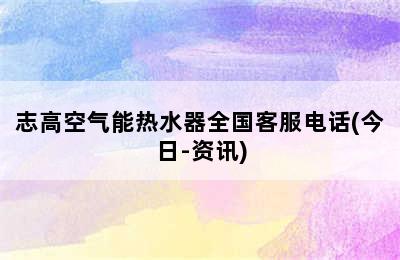 志高空气能热水器全国客服电话(今日-资讯)