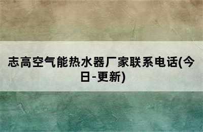 志高空气能热水器厂家联系电话(今日-更新)