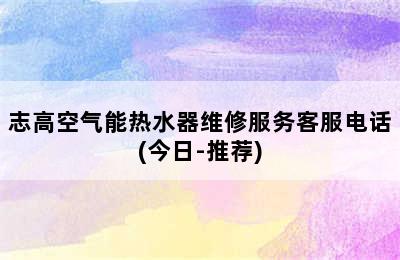 志高空气能热水器维修服务客服电话(今日-推荐)