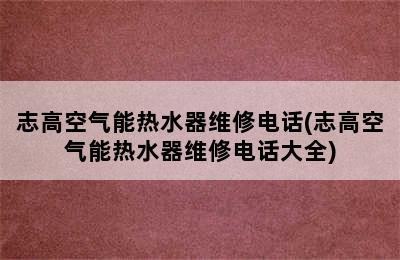 志高空气能热水器维修电话(志高空气能热水器维修电话大全)