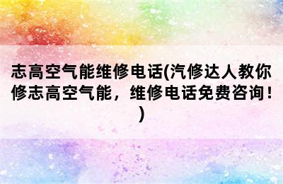 志高空气能维修电话(汽修达人教你修志高空气能，维修电话免费咨询！)