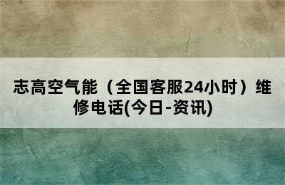 志高空气能（全国客服24小时）维修电话(今日-资讯)