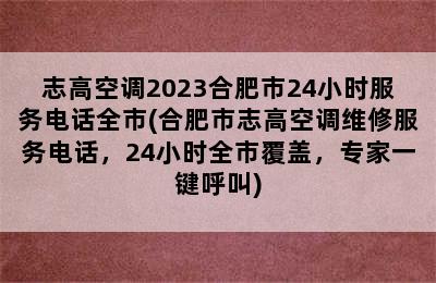 志高空调2023合肥市24小时服务电话全市(合肥市志高空调维修服务电话，24小时全市覆盖，专家一键呼叫)