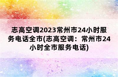 志高空调2023常州市24小时服务电话全市(志高空调：常州市24小时全市服务电话)