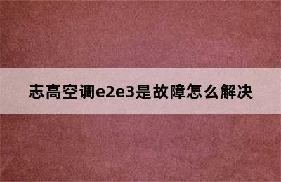 志高空调e2e3是故障怎么解决