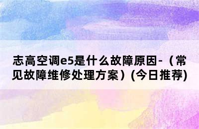 志高空调e5是什么故障原因-（常见故障维修处理方案）(今日推荐)