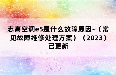 志高空调e5是什么故障原因-（常见故障维修处理方案）（2023）已更新