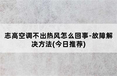 志高空调不出热风怎么回事-故障解决方法(今日推荐)