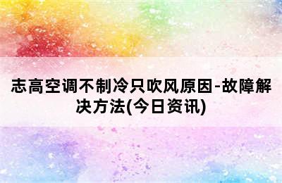 志高空调不制冷只吹风原因-故障解决方法(今日资讯)