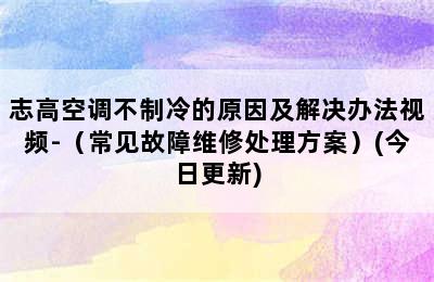 志高空调不制冷的原因及解决办法视频-（常见故障维修处理方案）(今日更新)