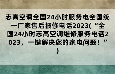 志高空调全国24小时服务电全国统一厂家售后报修电话2023(“全国24小时志高空调维修服务电话2023，一键解决您的家电问题！”)