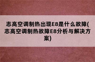 志高空调制热出现E8是什么故障(志高空调制热故障E8分析与解决方案)