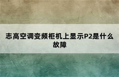 志高空调变频柜机上显示P2是什么故障