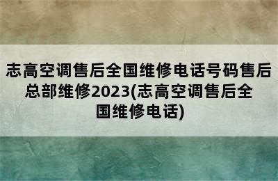 志高空调售后全国维修电话号码售后总部维修2023(志高空调售后全国维修电话)