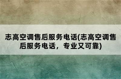 志高空调售后服务电话(志高空调售后服务电话，专业又可靠)