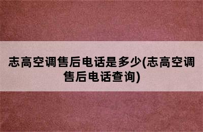 志高空调售后电话是多少(志高空调售后电话查询)