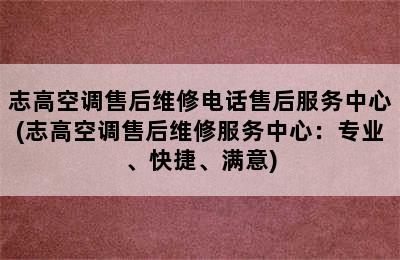 志高空调售后维修电话售后服务中心(志高空调售后维修服务中心：专业、快捷、满意)