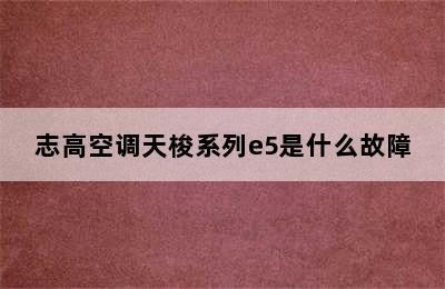 志高空调天梭系列e5是什么故障