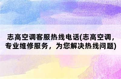 志高空调客服热线电话(志高空调，专业维修服务，为您解决热线问题)