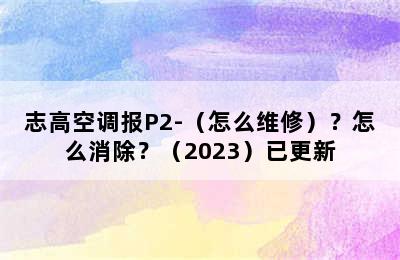 志高空调报P2-（怎么维修）？怎么消除？（2023）已更新