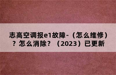 志高空调报e1故障-（怎么维修）？怎么消除？（2023）已更新