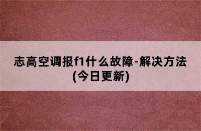 志高空调报f1什么故障-解决方法(今日更新)