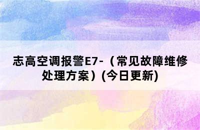 志高空调报警E7-（常见故障维修处理方案）(今日更新)