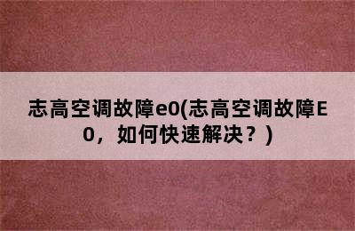 志高空调故障e0(志高空调故障E0，如何快速解决？)