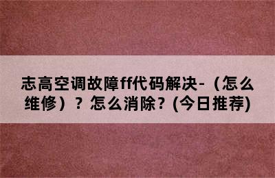 志高空调故障ff代码解决-（怎么维修）？怎么消除？(今日推荐)