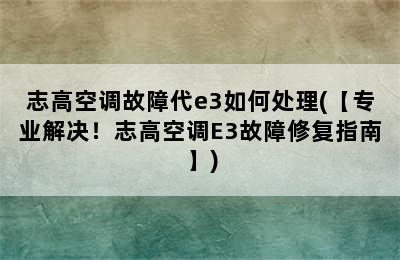 志高空调故障代e3如何处理(【专业解决！志高空调E3故障修复指南】)