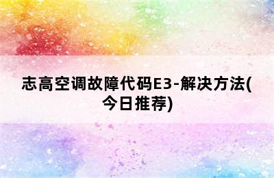 志高空调故障代码E3-解决方法(今日推荐)