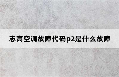 志高空调故障代码p2是什么故障