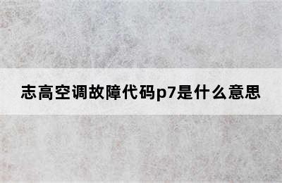 志高空调故障代码p7是什么意思