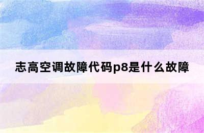 志高空调故障代码p8是什么故障