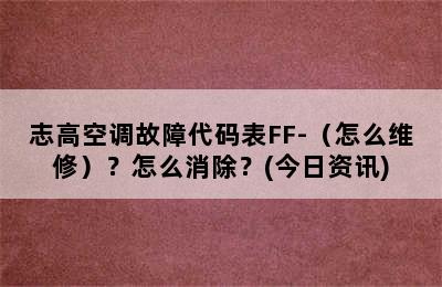 志高空调故障代码表FF-（怎么维修）？怎么消除？(今日资讯)