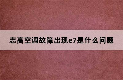 志高空调故障出现e7是什么问题