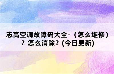 志高空调故障码大全-（怎么维修）？怎么消除？(今日更新)